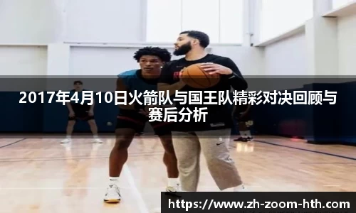 2017年4月10日火箭队与国王队精彩对决回顾与赛后分析