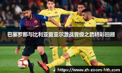 巴塞罗那与比利亚雷亚尔激战晋级之路精彩回顾