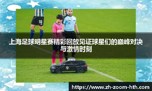 上海足球明星赛精彩回放见证球星们的巅峰对决与激情时刻