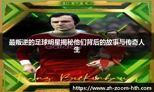 最叛逆的足球明星揭秘他们背后的故事与传奇人生