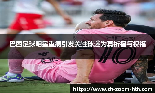 巴西足球明星重病引发关注球迷为其祈福与祝福