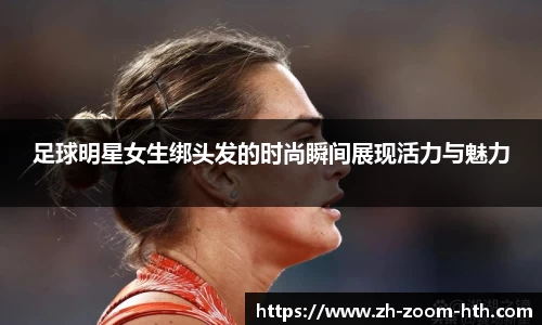 足球明星女生绑头发的时尚瞬间展现活力与魅力
