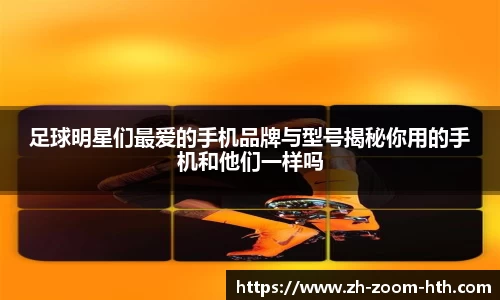 足球明星们最爱的手机品牌与型号揭秘你用的手机和他们一样吗