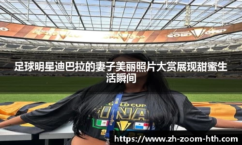 足球明星迪巴拉的妻子美丽照片大赏展现甜蜜生活瞬间